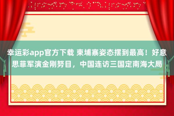 幸运彩app官方下载 柬埔寨姿态摆到最高！好意思菲军演金刚努目，中国连访三国定南海大局