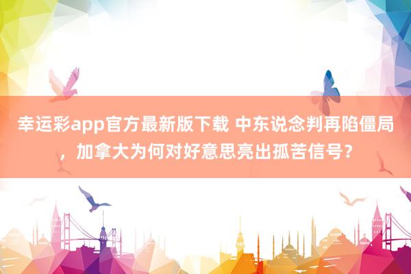 幸运彩app官方最新版下载 中东说念判再陷僵局，加拿大为何对好意思亮出孤苦信号？