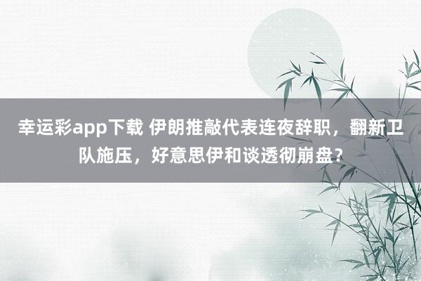 幸运彩app下载 伊朗推敲代表连夜辞职，翻新卫队施压，好意思伊和谈透彻崩盘？