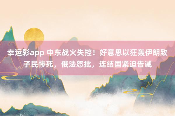幸运彩app 中东战火失控！好意思以狂轰伊朗致子民惨死，俄法怒批，连结国紧迫告诫