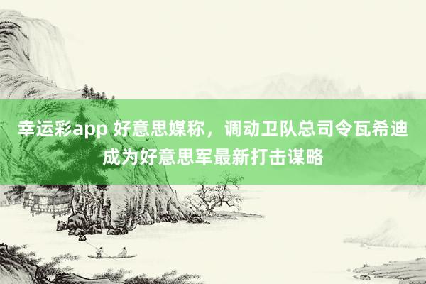 幸运彩app 好意思媒称，调动卫队总司令瓦希迪成为好意思军最新打击谋略