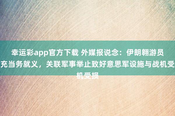 幸运彩app官方下载 外媒报说念：伊朗翱游员扩充当务就义，关联军事举止致好意思军设施与战机受损