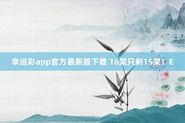 幸运彩app官方最新版下载 16架只剩15架！E