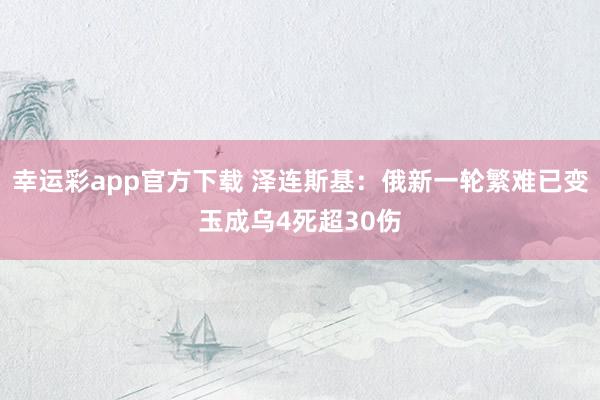 幸运彩app官方下载 泽连斯基：俄新一轮繁难已变玉成乌4死超30伤