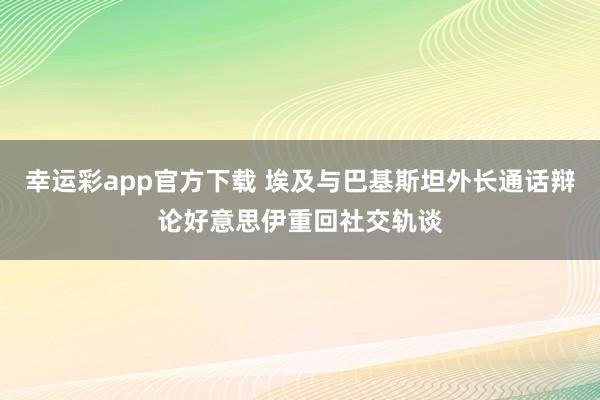 幸运彩app官方下载 埃及与巴基斯坦外长通话辩论好意思伊重回社交轨谈