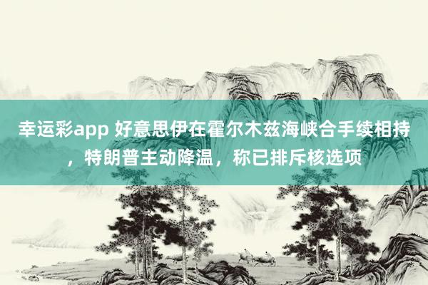 幸运彩app 好意思伊在霍尔木兹海峡合手续相持，特朗普主动降温，称已排斥核选项