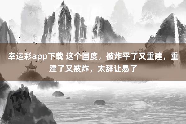 幸运彩app下载 这个国度，被炸平了又重建，重建了又被炸，太辞让易了