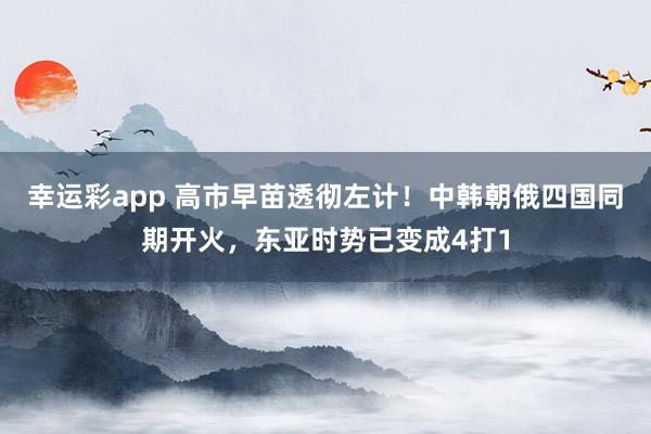 幸运彩app 高市早苗透彻左计！中韩朝俄四国同期开火，东亚时势已变成4打1
