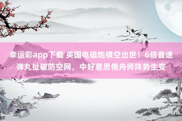 幸运彩app下载 英国电磁炮横空出世！6倍音速弹丸扯破防空网，中好意思俄舟师阵势生变