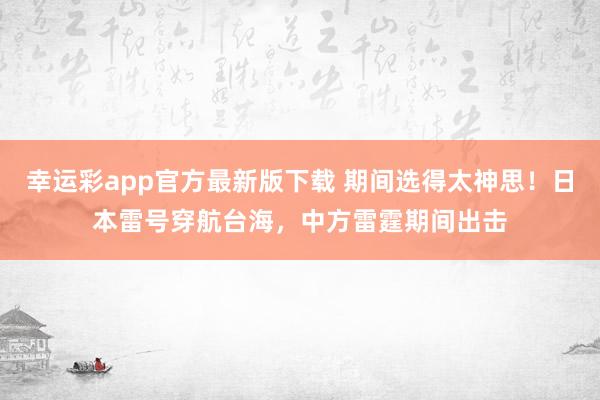 幸运彩app官方最新版下载 期间选得太神思！日本雷号穿航台海，中方雷霆期间出击