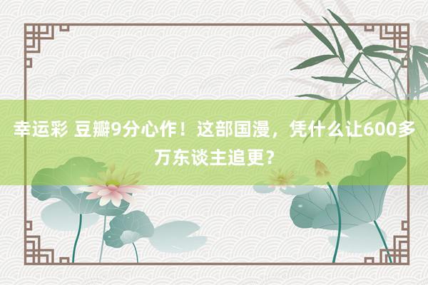 幸运彩 豆瓣9分心作！这部国漫，凭什么让600多万东谈主追更？