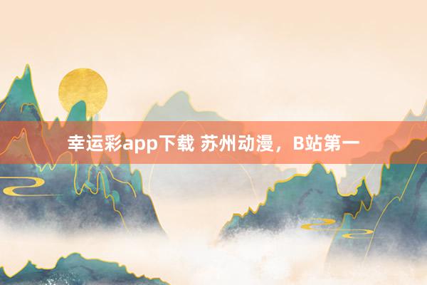 幸运彩app下载 苏州动漫，B站第一