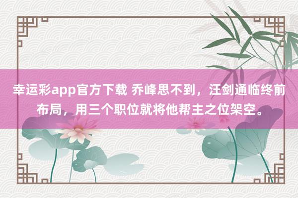 幸运彩app官方下载 乔峰思不到，汪剑通临终前布局，用三个职位就将他帮主之位架空。