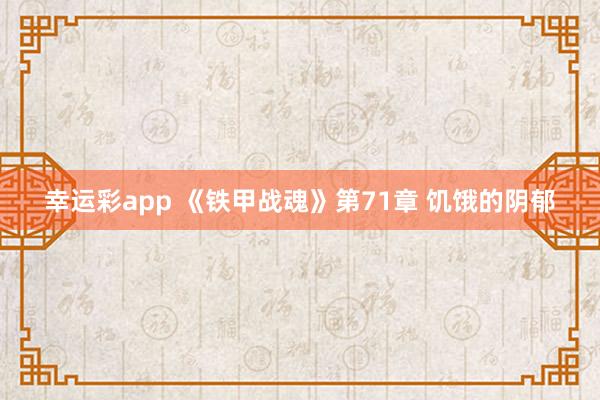 幸运彩app 《铁甲战魂》第71章 饥饿的阴郁