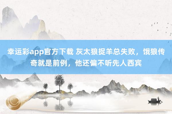 幸运彩app官方下载 灰太狼捉羊总失败，饿狼传奇就是前例，他还偏不听先人西宾