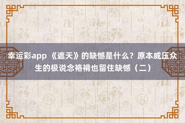 幸运彩app 《遮天》的缺憾是什么？原本威压众生的极说念袼褙也留住缺憾（二）