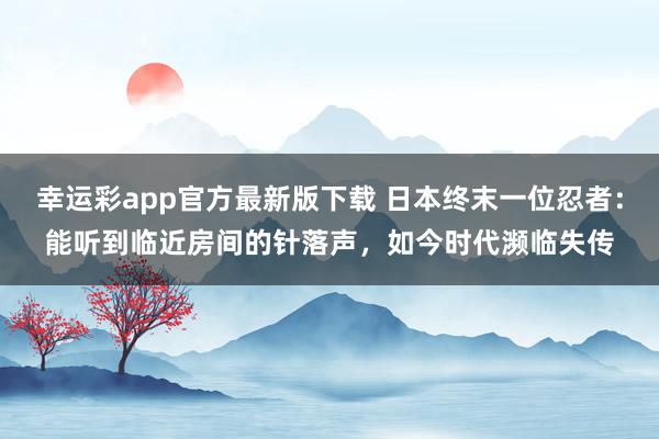 幸运彩app官方最新版下载 日本终末一位忍者：能听到临近房间的针落声，如今时代濒临失传
