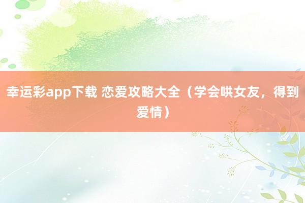 幸运彩app下载 恋爱攻略大全（学会哄女友，得到爱情）