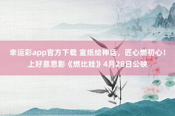 幸运彩app官方下载 宣纸绘神话，匠心燃初心！上好意思影《燃比娃》4月28日公映
