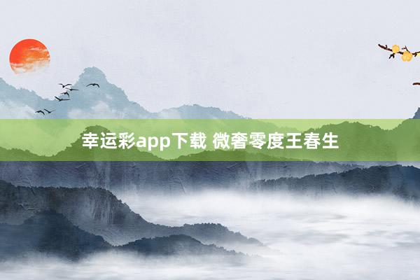 幸运彩app下载 微奢零度王春生