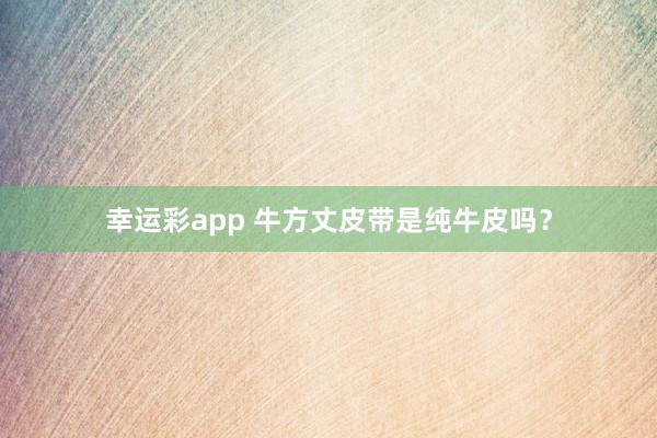 幸运彩app 牛方丈皮带是纯牛皮吗？