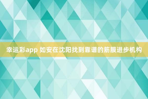 幸运彩app 如安在沈阳找到靠谱的筋膜进步机构