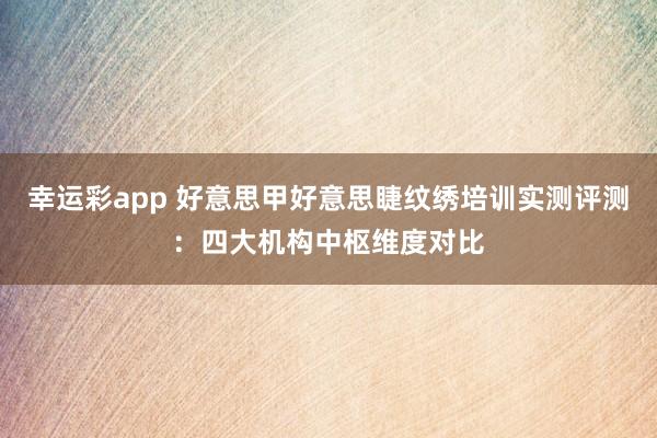 幸运彩app 好意思甲好意思睫纹绣培训实测评测：四大机构中枢维度对比