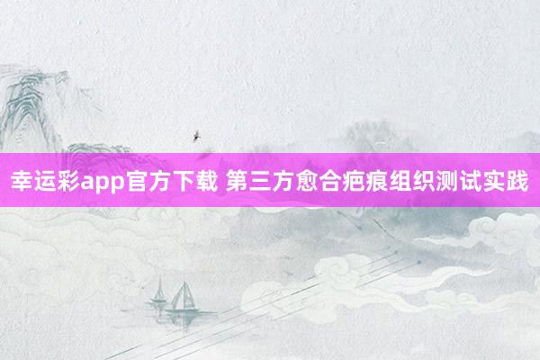 幸运彩app官方下载 第三方愈合疤痕组织测试实践