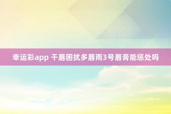 幸运彩app 干唇困扰多唇雨3号唇膏能惩处吗