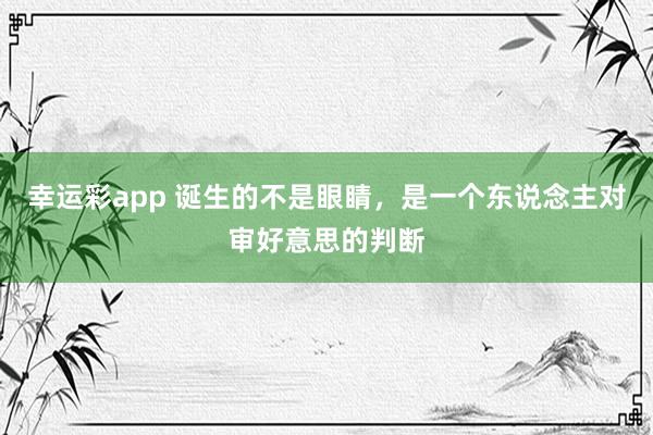 幸运彩app 诞生的不是眼睛，是一个东说念主对审好意思的判断
