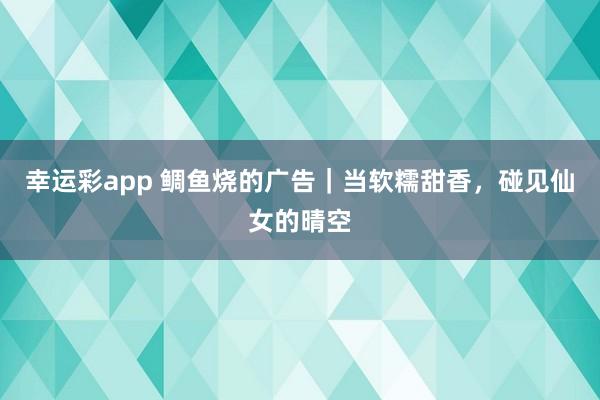 幸运彩app 鲷鱼烧的广告｜当软糯甜香，碰见仙女的晴空