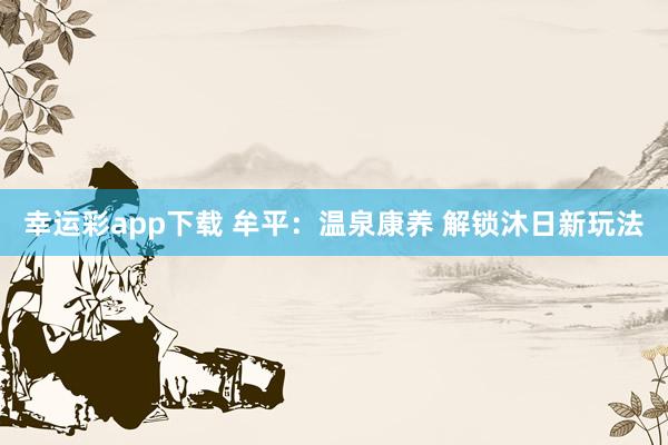 幸运彩app下载 牟平：温泉康养 解锁沐日新玩法