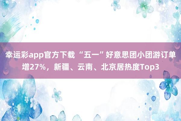 幸运彩app官方下载 “五一”好意思团小团游订单增27%，新疆、云南、北京居热度Top3