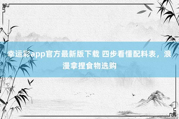 幸运彩app官方最新版下载 四步看懂配料表，浪漫拿捏食物选购