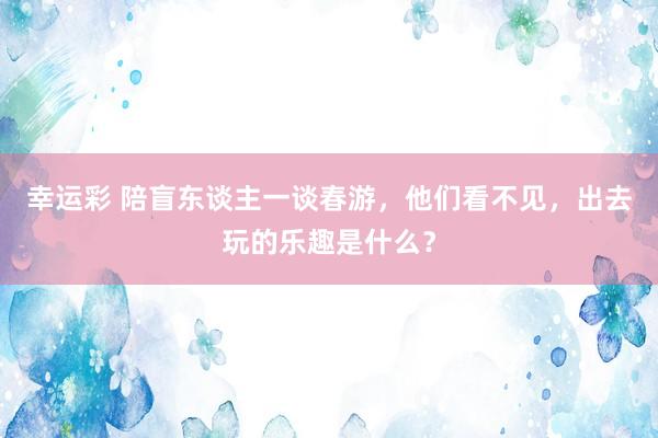 幸运彩 陪盲东谈主一谈春游，他们看不见，出去玩的乐趣是什么？