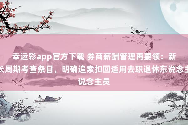 幸运彩app官方下载 券商薪酬管理再要领：新增长周期考查条目，明确追索扣回适用去职退休东说念主员