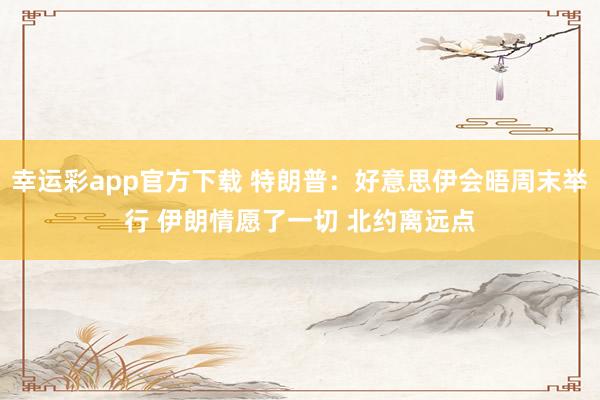 幸运彩app官方下载 特朗普：好意思伊会晤周末举行 伊朗情愿了一切 北约离远点