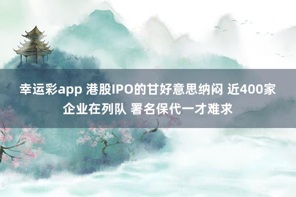 幸运彩app 港股IPO的甘好意思纳闷 近400家企业在列队 署名保代一才难求