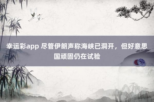幸运彩app 尽管伊朗声称海峡已洞开，但好意思国顽固仍在试验