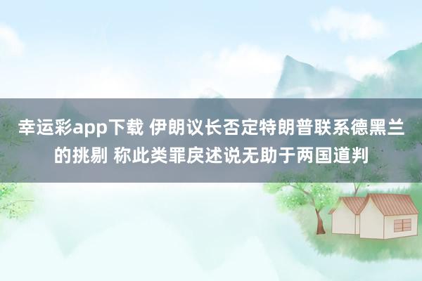 幸运彩app下载 伊朗议长否定特朗普联系德黑兰的挑剔 称此类罪戾述说无助于两国道判