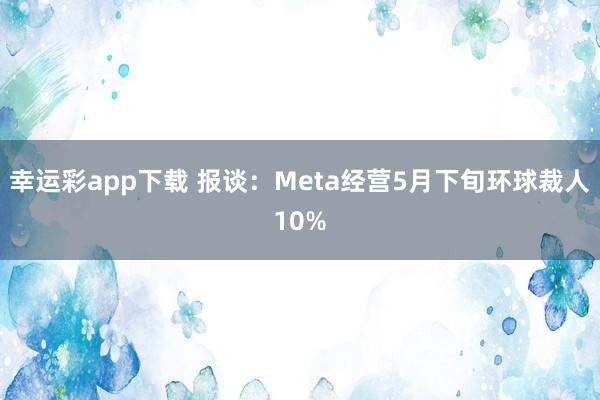 幸运彩app下载 报谈：Meta经营5月下旬环球裁人10%
