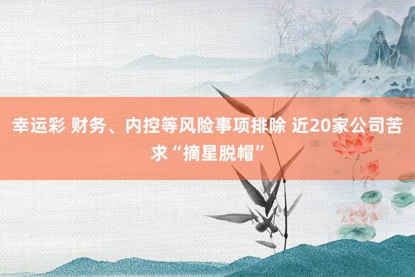 幸运彩 财务、内控等风险事项排除 近20家公司苦求“摘星脱帽”