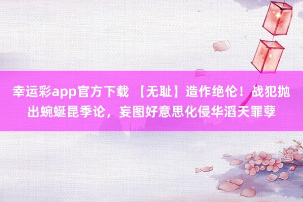 幸运彩app官方下载 【无耻】造作绝伦！战犯抛出蜿蜒昆季论，妄图好意思化侵华滔天罪孽