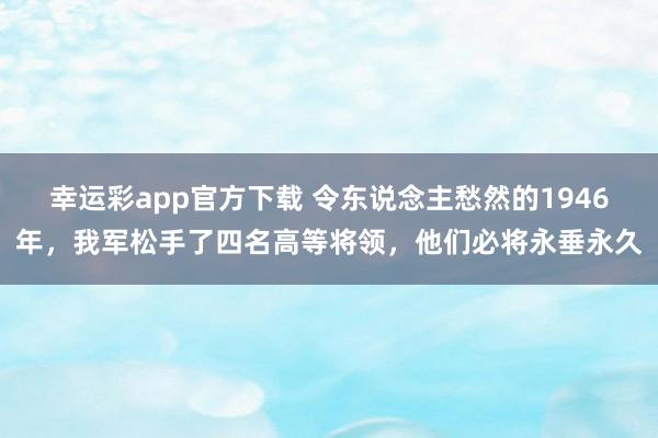 幸运彩app官方下载 令东说念主愁然的1946年，我军松手了四名高等将领，他们必将永垂永久
