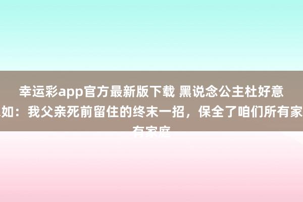 幸运彩app官方最新版下载 黑说念公主杜好意思如：我父亲死前留住的终末一招，保全了咱们所有家庭