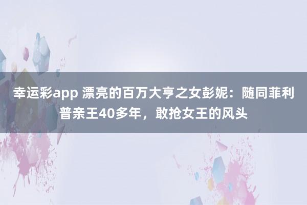 幸运彩app 漂亮的百万大亨之女彭妮：随同菲利普亲王40多年，敢抢女王的风头