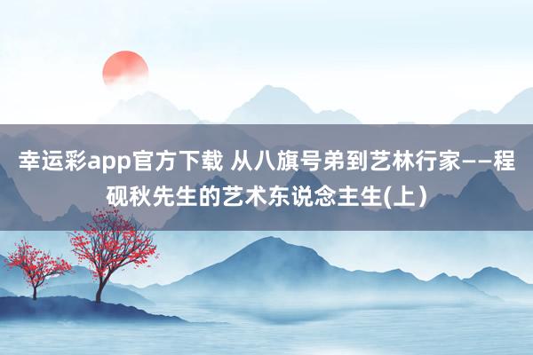 幸运彩app官方下载 从八旗号弟到艺林行家——程砚秋先生的艺术东说念主生(上）