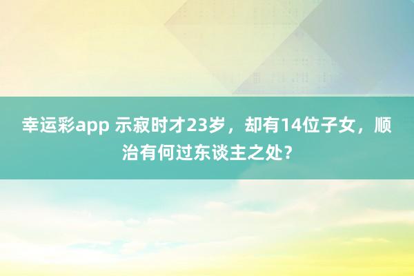 幸运彩app 示寂时才23岁，却有14位子女，顺治有何过东谈主之处？