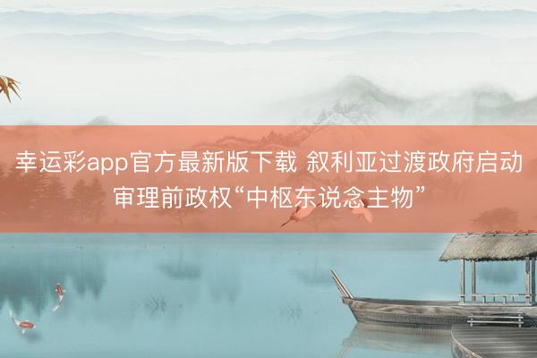 幸运彩app官方最新版下载 叙利亚过渡政府启动审理前政权“中枢东说念主物”