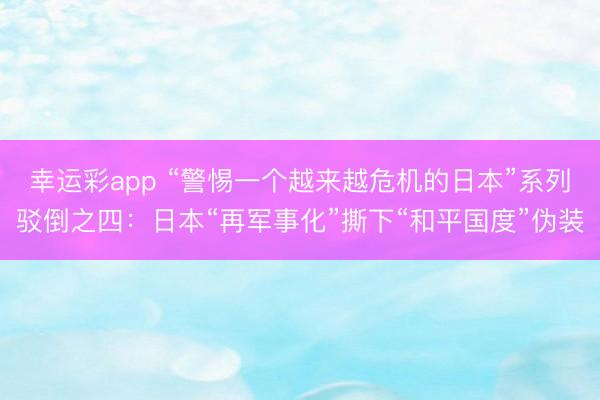 幸运彩app “警惕一个越来越危机的日本”系列驳倒之四：日本“再军事化”撕下“和平国度”伪装